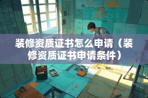 装修资质证书怎么申请（装修资质证书申请条件）