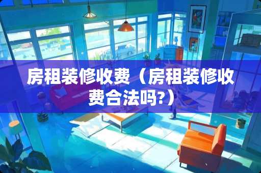 房租装修收费（房租装修收费合法吗?）