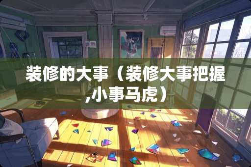 装修的大事（装修大事把握,小事马虎）