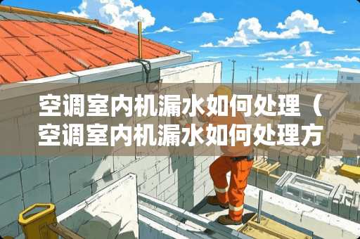 空调室内机漏水如何处理（空调室内机漏水如何处理方法）