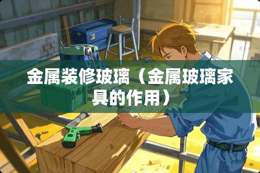 金属装修玻璃（金属玻璃家具的作用）