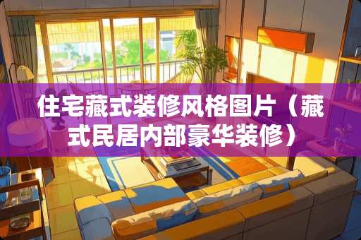 住宅藏式装修风格图片（藏式民居内部豪华装修）