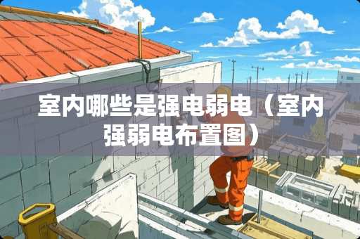 室内哪些是强电弱电（室内强弱电布置图）