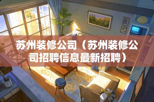 苏州装修公司（苏州装修公司招聘信息最新招聘）