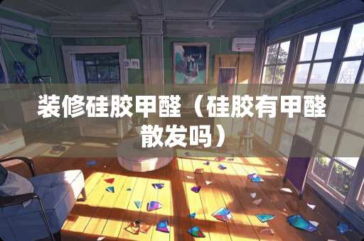 装修硅胶甲醛（硅胶有甲醛散发吗）