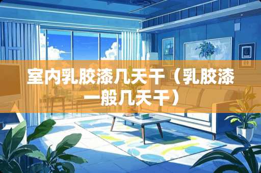 室内乳胶漆几天干（乳胶漆一般几天干）