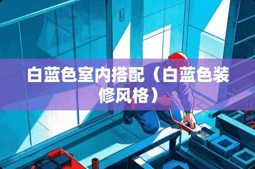 白蓝色室内搭配(白蓝色装修风格) 白蓝色室内搭配(白蓝色装修风格)