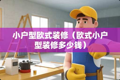 小户型欧式装修（欧式小户型装修多少钱）