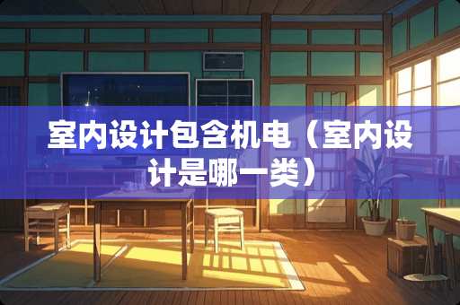 室内设计包含机电（室内设计是哪一类）