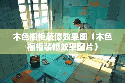 木色橱柜装修效果图（木色橱柜装修效果图片）