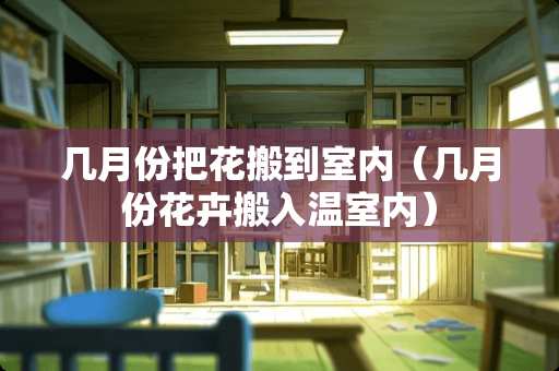 几月份把花搬到室内（几月份花卉搬入温室内）