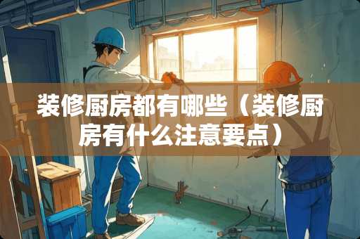 装修厨房都有哪些（装修厨房有什么注意要点）