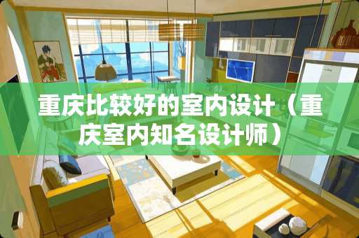 重庆比较好的室内设计（重庆室内知名设计师）