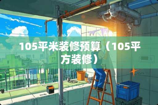105平米装修预算（105平方装修）