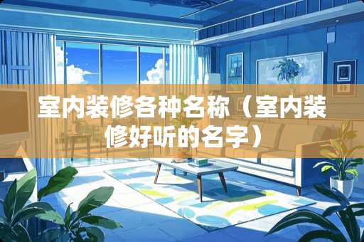 室内装修各种名称（室内装修好听的名字）