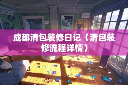 成都清包装修日记（清包装修流程详情）