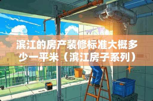 滨江的房产装修标准大概多少一平米（滨江房子系列）