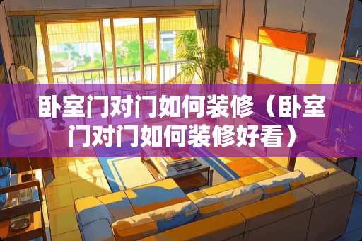 卧室门对门如何装修（卧室门对门如何装修好看）