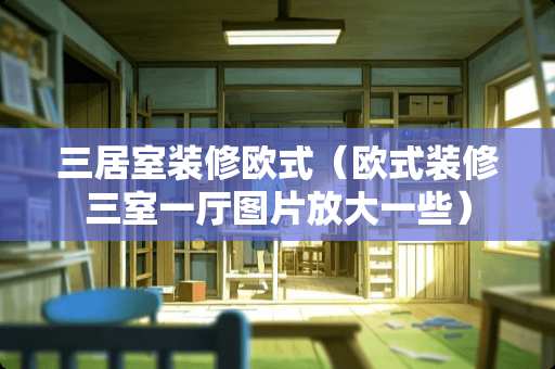 三居室装修欧式（欧式装修三室一厅图片放大一些）