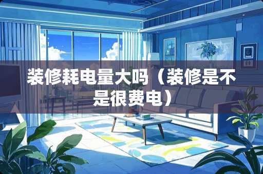 装修耗电量大吗（装修是不是很费电）