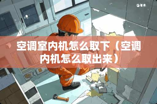 空调室内机怎么取下(空调内机怎么取出来) 空调室内机怎么取下(空调内机怎么取出来)