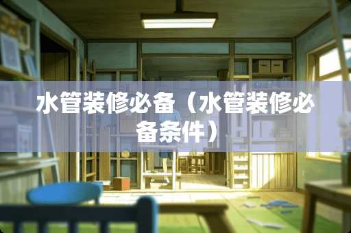 水管装修必备（水管装修必备条件）
