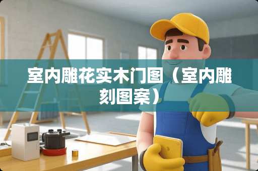 室内雕花实木门图(室内雕刻图案) 室内雕花实木门图(室内雕刻图案)
