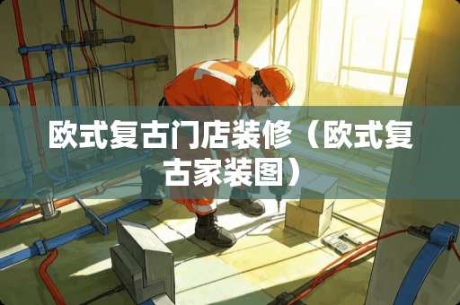 欧式复古门店装修（欧式复古家装图）