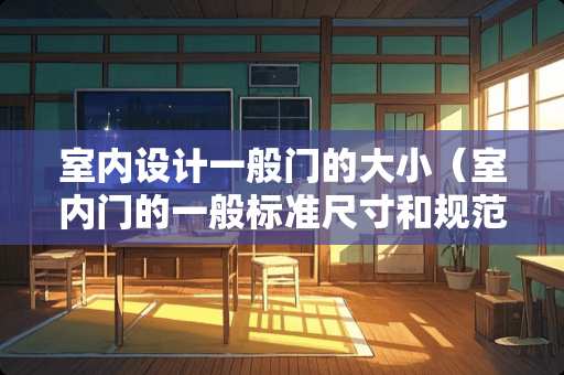 室内设计一般门的大小（室内门的一般标准尺寸和规范）
