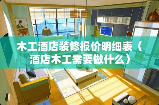 木工酒店装修报价明细表（酒店木工需要做什么）
