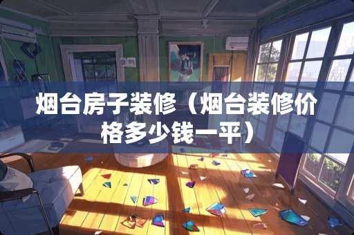 烟台房子装修（烟台装修价格多少钱一平）