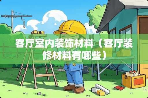 客厅室内装饰材料（客厅装修材料有哪些）