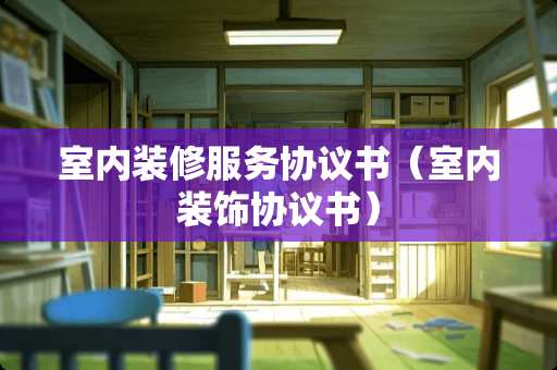 室内装修服务协议书（室内装饰协议书）