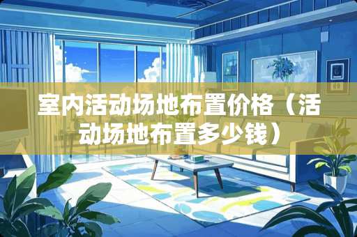 室内活动场地布置价格（活动场地布置多少钱）