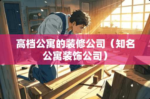 高档公寓的装修公司（知名公寓装饰公司）