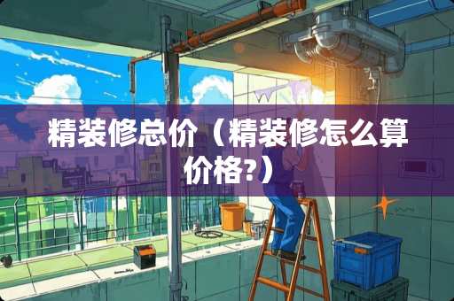 精装修总价（精装修怎么算价格?）