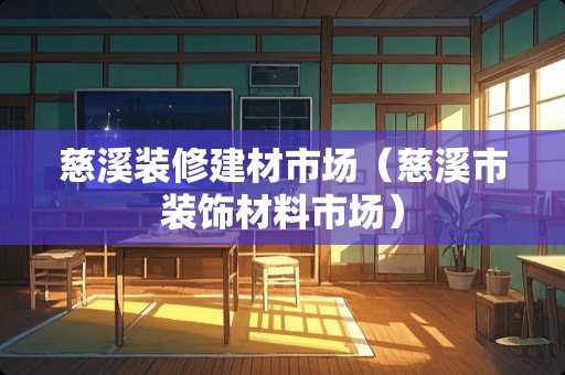 慈溪装修建材市场（慈溪市装饰材料市场）