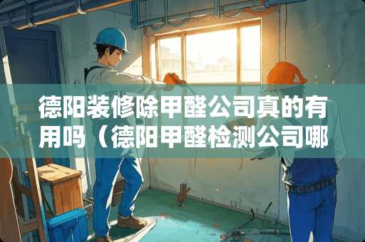 德阳装修除甲醛公司真的有用吗（德阳甲醛检测公司哪家好）