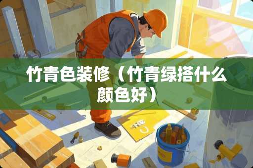 竹青色装修（竹青绿搭什么颜色好）