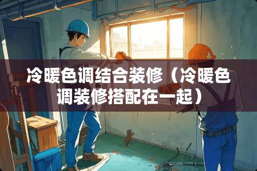 冷暖色调结合装修（冷暖色调装修搭配在一起）