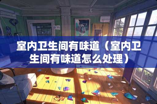 室内卫生间有味道（室内卫生间有味道怎么处理）