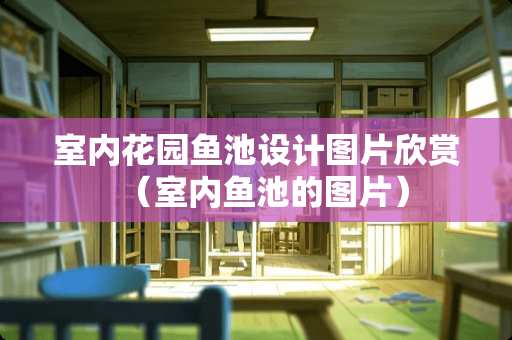 室内花园鱼池设计图片欣赏（室内鱼池的图片）