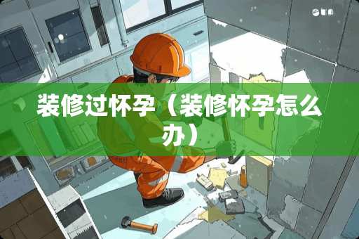 装修过怀孕(装修怀孕怎么办) 装修过怀孕(装修怀孕怎么办)