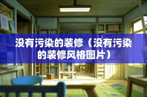 没有污染的装修(没有污染的装修风格图片) 没有污染的装修(没有污染的装修风格图片)