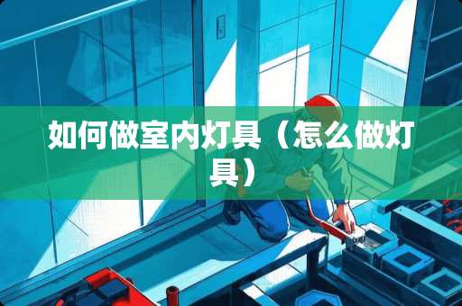 如何做室内灯具（怎么做灯具）