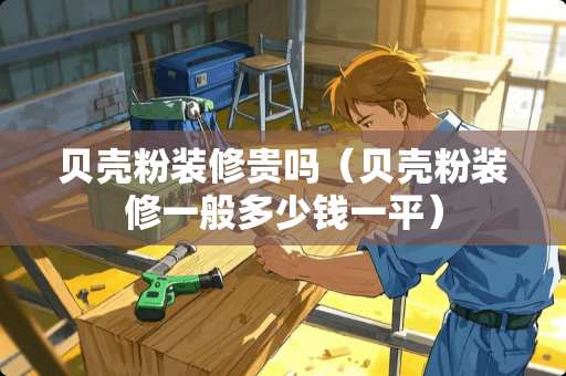 贝壳粉装修贵吗（贝壳粉装修一般多少钱一平）