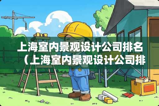 上海室内景观设计公司排名(上海室内景观设计公司排名前十) 上海室内景观设计公司排名(上海室内景观设计公司排名前十)