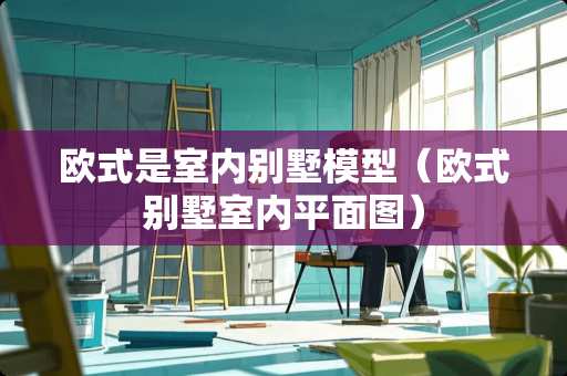 欧式是室内别墅模型(欧式别墅室内平面图) 欧式是室内别墅模型(欧式别墅室内平面图)