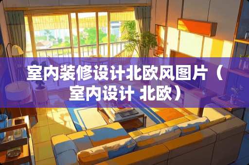 室内装修设计北欧风图片（室内设计 北欧）