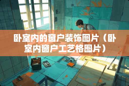 卧室内的窗户装饰图片（卧室内窗户工艺格图片）